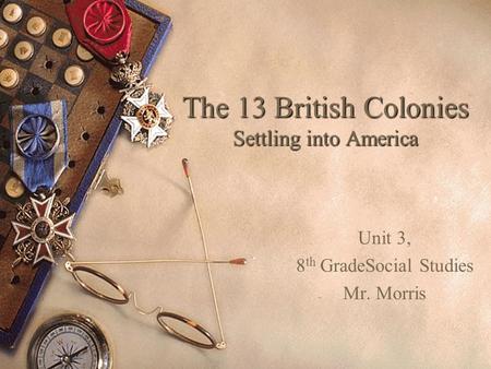 The 13 British Colonies Settling into America Unit 3, 8 th GradeSocial Studies Mr. Morris.