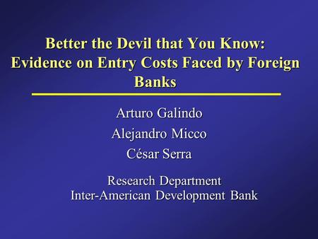 Better the Devil that You Know: Evidence on Entry Costs Faced by Foreign Banks Arturo Galindo Alejandro Micco César Serra Research Department Inter-American.