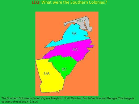 LEQ: What were the Southern Colonies? The Southern Colonies included Virginia, Maryland, North Carolina, South Carolina, and Georgia. This image is courtesy.