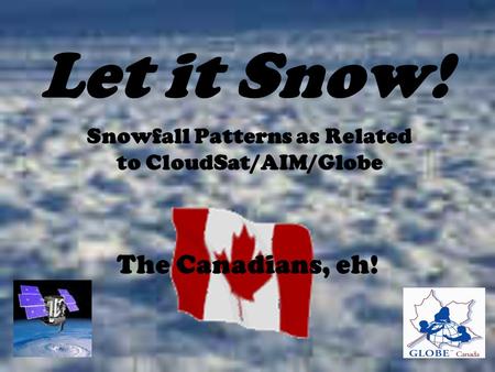 Let it Snow! Snowfall Patterns as Related to CloudSat/AIM/Globe The Canadians, eh!