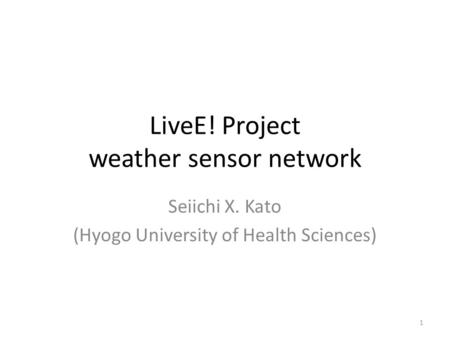 LiveE! Project weather sensor network Seiichi X. Kato (Hyogo University of Health Sciences) 1.