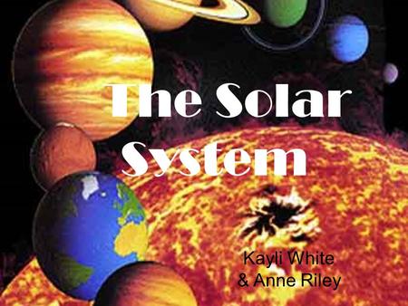 The Solar System Kayli White & Anne Riley. The inner planets vs. the outer planets The inner planets: Mercury, Venus, Earth, and Mars. They are relatively.