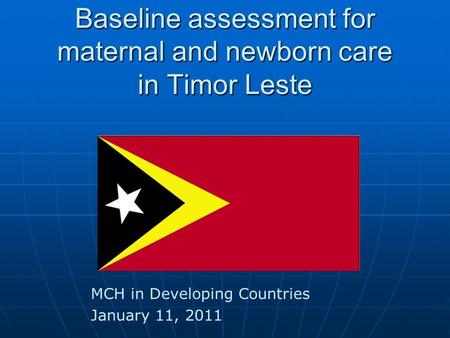 Baseline assessment for maternal and newborn care in Timor Leste MCH in Developing Countries January 11, 2011.