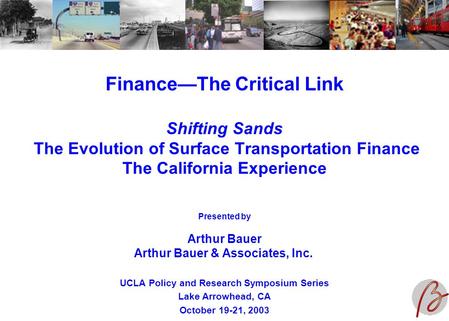 Finance—The Critical Link Shifting Sands The Evolution of Surface Transportation Finance The California Experience UCLA Policy and Research Symposium Series.