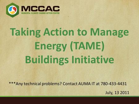 Taking Action to Manage Energy (TAME) Buildings Initiative July, 13 2011 ***Any technical problems? Contact AUMA IT at 780-433-4431.