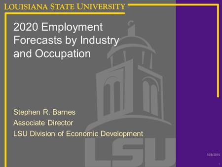 10/8/2015 1 2020 Employment Forecasts by Industry and Occupation Stephen R. Barnes Associate Director LSU Division of Economic Development.