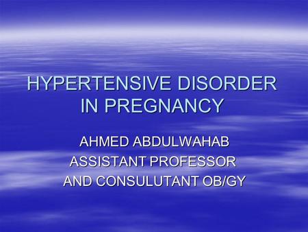 HYPERTENSIVE DISORDER IN PREGNANCY AHMED ABDULWAHAB ASSISTANT PROFESSOR AND CONSULUTANT OB/GY.