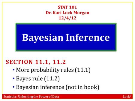 Statistics: Unlocking the Power of Data Lock 5 STAT 101 Dr. Kari Lock Morgan 12/4/12 Bayesian Inference SECTION 11.1, 11.2 More probability rules (11.1)