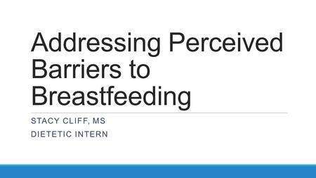 Addressing Perceived Barriers to Breastfeeding STACY CLIFF, MS DIETETIC INTERN.