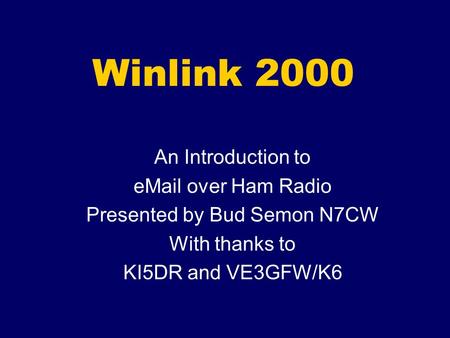 Winlink 2000 An Introduction to eMail over Ham Radio Presented by Bud Semon N7CW With thanks to KI5DR and VE3GFW/K6.