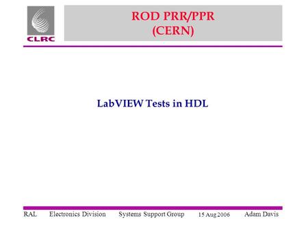 Systems Support GroupElectronics DivisionAdam Davis RAL 15 Aug 2006 ROD PRR/PPR (CERN) LabVIEW Tests in HDL.