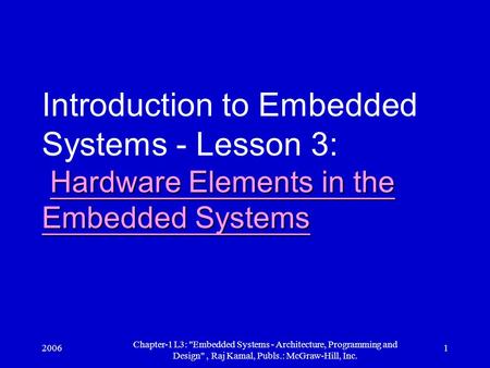 2006 Chapter-1 L3: Embedded Systems - Architecture, Programming and Design, Raj Kamal, Publs.: McGraw-Hill, Inc. 1 Hardware Elements in the Embedded.