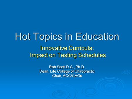 Hot Topics in Education Innovative Curricula: Impact on Testing Schedules Impact on Testing Schedules Rob Scott D.C., Ph.D. Dean, Life College of Chiropractic.