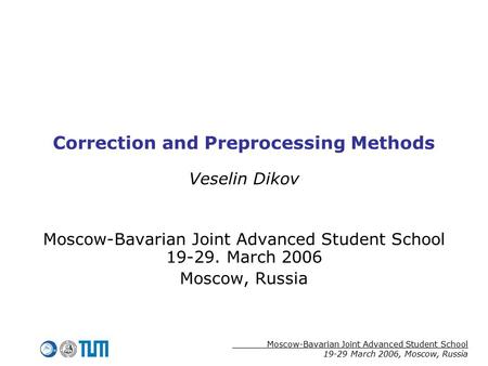 Moscow-Bavarian Joint Advanced Student School 19-29 March 2006, Moscow, Russia Correction and Preprocessing Methods Veselin Dikov Moscow-Bavarian Joint.