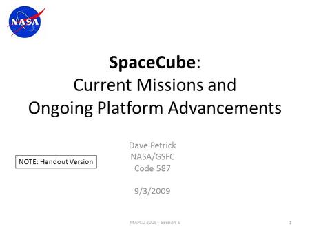 SpaceCube: Current Missions and Ongoing Platform Advancements Dave Petrick NASA/GSFC Code 587 9/3/2009 1MAPLD 2009 - Session E NOTE: Handout Version.