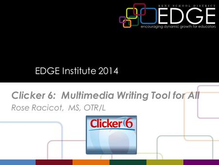 EDGE Institute 2014 Clicker 6: Multimedia Writing Tool for All Rose Racicot, MS, OTR/L.