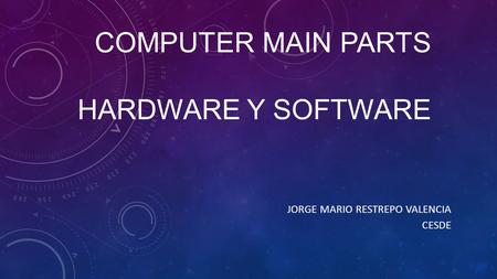 COMPUTER MAIN PARTS HARDWARE Y SOFTWARE JORGE MARIO RESTREPO VALENCIA CESDE.