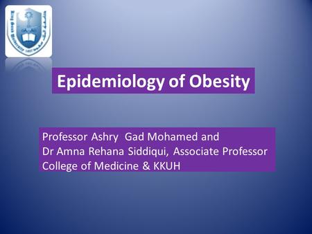 Epidemiology of Obesity Professor Ashry Gad Mohamed and Dr Amna Rehana Siddiqui, Associate Professor College of Medicine & KKUH.