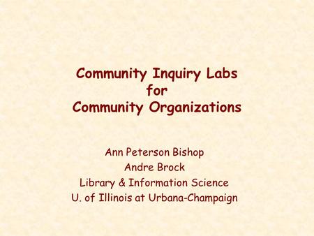 Community Inquiry Labs for Community Organizations Ann Peterson Bishop Andre Brock Library & Information Science U. of Illinois at Urbana-Champaign.