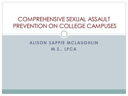 ALISON SAPPIE MCLAUGHLIN M.S., LPCA COMPREHENSIVE SEXUAL ASSAULT PREVENTION ON COLLEGE CAMPUSES.