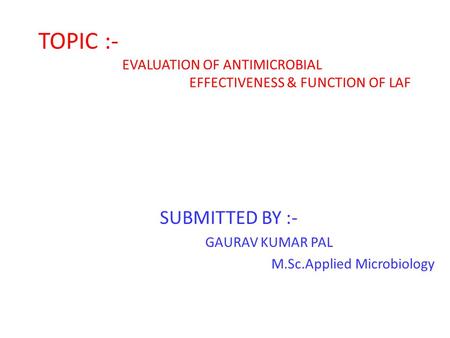 TOPIC :- EVALUATION OF ANTIMICROBIAL EFFECTIVENESS & FUNCTION OF LAF SUBMITTED BY :- GAURAV KUMAR PAL M.Sc.Applied Microbiology.