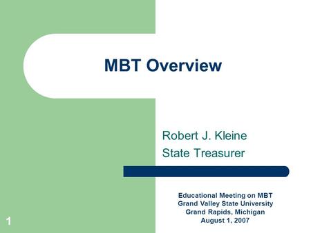 1 MBT Overview Robert J. Kleine State Treasurer Educational Meeting on MBT Grand Valley State University Grand Rapids, Michigan August 1, 2007.