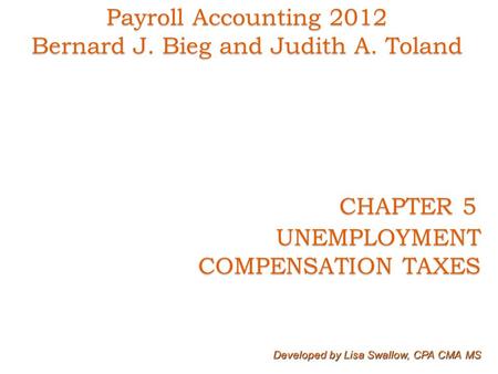 CHAPTER 5 CHAPTER 5 UNEMPLOYMENT COMPENSATION TAXES COMPENSATION TAXES Developed by Lisa Swallow, CPA CMA MS Payroll Accounting 2012 Bernard J. Bieg and.