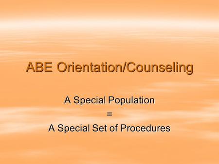 ABE Orientation/Counseling A Special Population = A Special Set of Procedures.