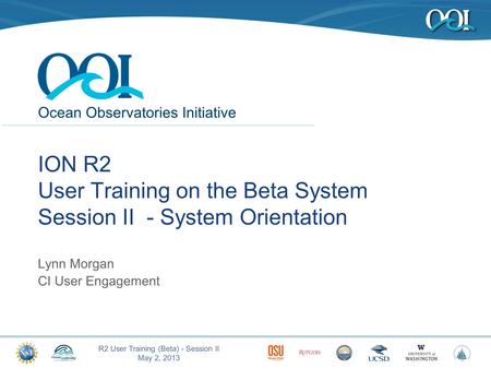 Ocean Observatories Initiative R2 User Training (Beta) - Session II May 2, 2013 1 ION R2 User Training on the Beta System Session II - System Orientation.