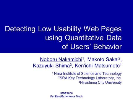 ICSE2006 Far East Experience Track Detecting Low Usability Web Pages using Quantitative Data of Users’ Behavior Noboru Nakamichi 1, Makoto Sakai 2, Kazuyuki.