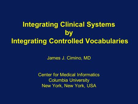 Integrating Clinical Systems by Integrating Controlled Vocabularies James J. Cimino, MD Center for Medical Informatics Columbia University New York, New.