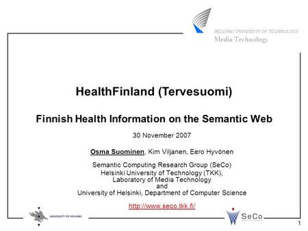 1 Finnish Health Information on the Semantic Web 30 November 2007 Osma Suominen, Kim Viljanen, Eero Hyvönen Semantic Computing Research Group (SeCo) Helsinki.