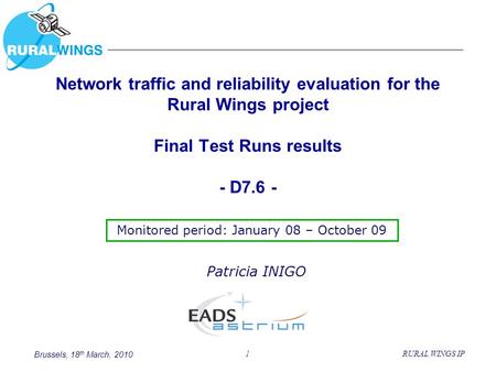 Brussels, 18 th March, 2010 1RURAL WINGS IP Network traffic and reliability evaluation for the Rural Wings project Final Test Runs results - D7.6 - Patricia.