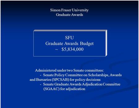 Simon Fraser University Graduate Awards SFU Graduate Awards Budget ~ $5,834,000 Administered under two Senate committees: - Senate Policy Committee on.