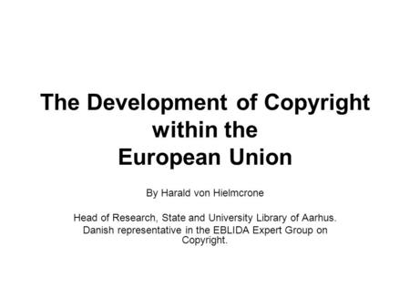 The Development of Copyright within the European Union By Harald von Hielmcrone Head of Research, State and University Library of Aarhus. Danish representative.