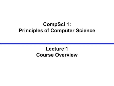 CompSci 1: Principles of Computer Science Lecture 1 Course Overview.