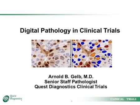 1 CLINICAL TRIALS Digital Pathology in Clinical Trials Arnold B. Gelb, M.D. Senior Staff Pathologist Quest Diagnostics Clinical Trials.