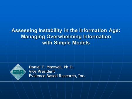 Assessing Instability in the Information Age: Managing Overwhelming Information with Simple Models Daniel T. Maxwell, Ph.D. Vice President Evidence Based.