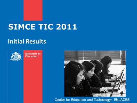 SIMCE TIC 2011 Initial Results Center for Education and Technology - ENLACES.