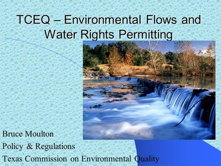 TCEQ – Environmental Flows and Water Rights Permitting Bruce Moulton Policy & Regulations Texas Commission on Environmental Quality.