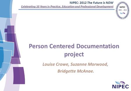 NIPEC: 2012 The Future is NOW Celebrating 10 Years in Practice, Education and Professional Development Person Centered Documentation project Louise Crowe,