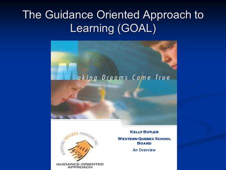 The Guidance Oriented Approach to Learning (GOAL) Kelly Butler Western Quebec School Board An Overview.