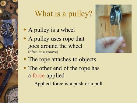 What is a pulley?  A pulley is a wheel  A pulley uses rope that goes around the wheel (often, in a groove)  The rope attaches to objects  The other.