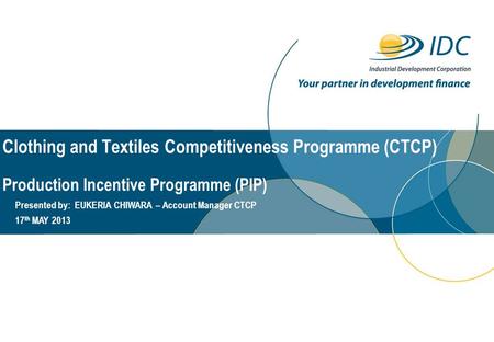 Clothing and Textiles Competitiveness Programme (CTCP) Production Incentive Programme (PIP) Presented by: EUKERIA CHIWARA – Account Manager CTCP 17 th.