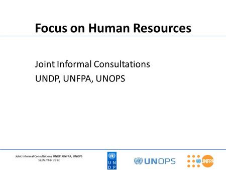 Joint Informal Consultations UNDP, UNFPA, UNOPS September 2012 Focus on Human Resources Joint Informal Consultations UNDP, UNFPA, UNOPS.