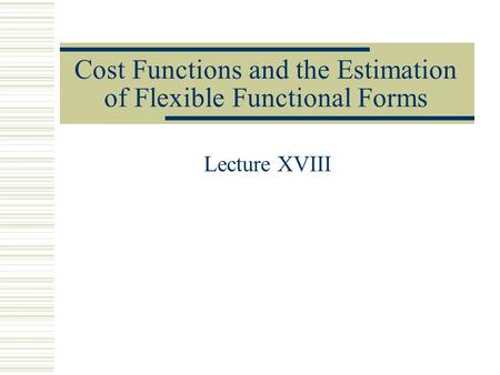 Cost Functions and the Estimation of Flexible Functional Forms Lecture XVIII.