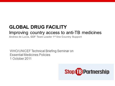 GLOBAL DRUG FACILITY Improving country access to anti-TB medicines Andrea de Lucia, GDF Team Leader 1 st line Country Support WHO/UNICEF Technical Briefing.