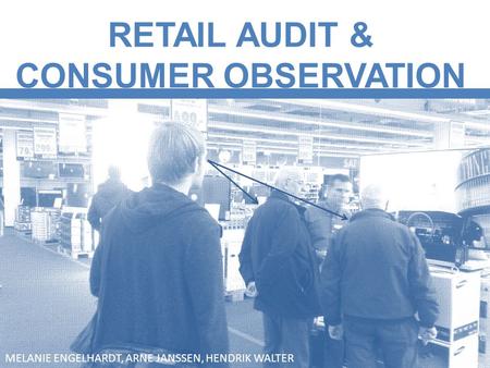 RETAIL AUDIT & CONSUMER OBSERVATION MELANIE ENGELHARDT, ARNE JANSSEN, HENDRIK WALTER.