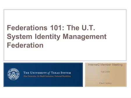 Federations 101: The U.T. System Identity Management Federation Internet2 Member Meeting Fall 2006 Paul Caskey.