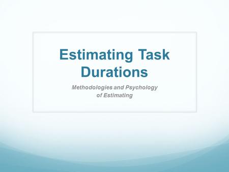 Estimating Task Durations Methodologies and Psychology of Estimating.